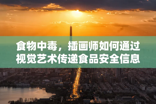 食物中毒，插画师如何通过视觉艺术传递食品安全信息？