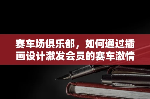 赛车场俱乐部，如何通过插画设计激发会员的赛车激情？