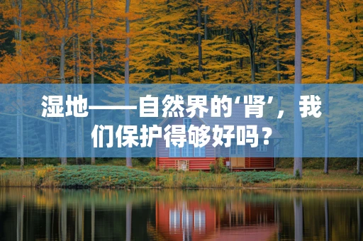 湿地——自然界的‘肾’，我们保护得够好吗？