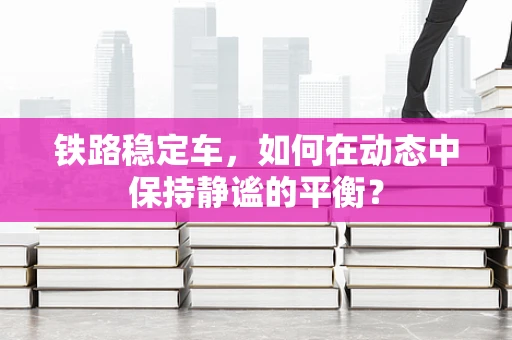 铁路稳定车，如何在动态中保持静谧的平衡？
