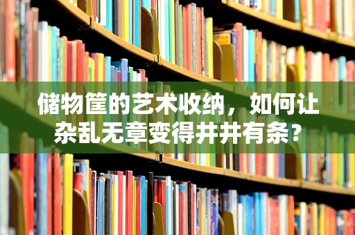 储物筐的艺术收纳，如何让杂乱无章变得井井有条？
