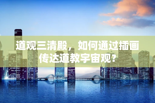 道观三清殿，如何通过插画传达道教宇宙观？
