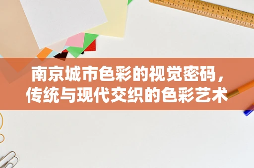 南京城市色彩的视觉密码，传统与现代交织的色彩艺术