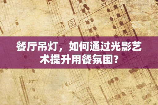 餐厅吊灯，如何通过光影艺术提升用餐氛围？