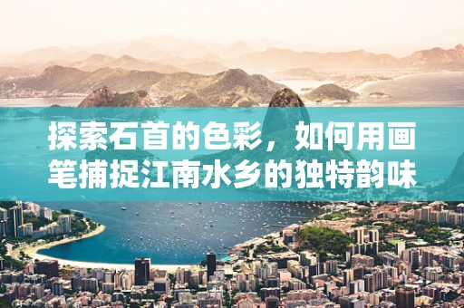 探索石首的色彩，如何用画笔捕捉江南水乡的独特韵味？