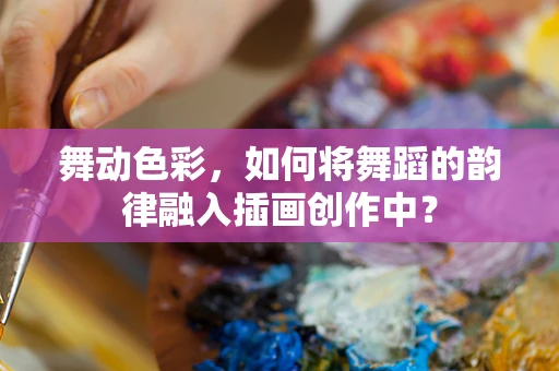 舞动色彩，如何将舞蹈的韵律融入插画创作中？
