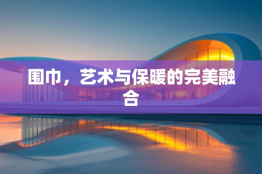 围巾，艺术与保暖的完美融合