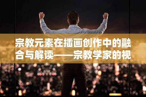 宗教元素在插画创作中的融合与解读——宗教学家的视角