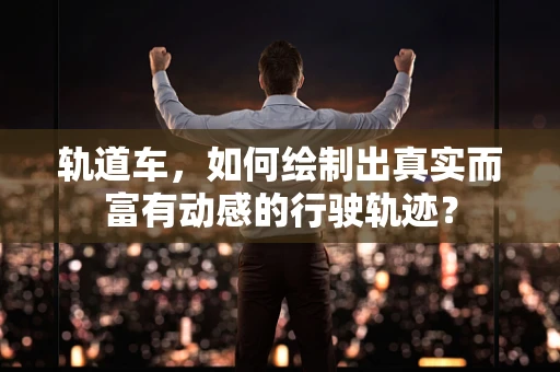 轨道车，如何绘制出真实而富有动感的行驶轨迹？