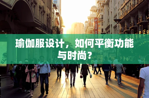 瑜伽服设计，如何平衡功能与时尚？
