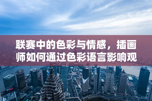 联赛中的色彩与情感，插画师如何通过色彩语言影响观众？