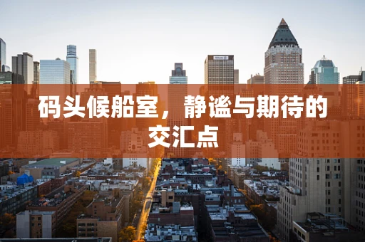 码头候船室，静谧与期待的交汇点