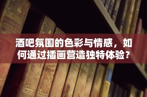 酒吧氛围的色彩与情感，如何通过插画营造独特体验？