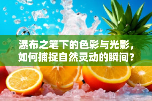 瀑布之笔下的色彩与光影，如何捕捉自然灵动的瞬间？