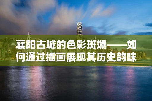 襄阳古城的色彩斑斓——如何通过插画展现其历史韵味？