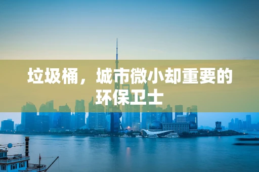 垃圾桶，城市微小却重要的环保卫士