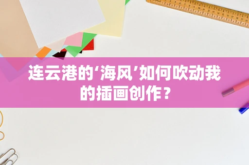 连云港的‘海风’如何吹动我的插画创作？