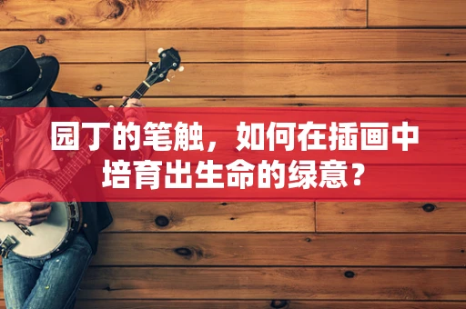 园丁的笔触，如何在插画中培育出生命的绿意？