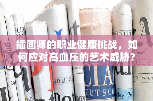 插画师的职业健康挑战，如何应对高血压的艺术威胁？