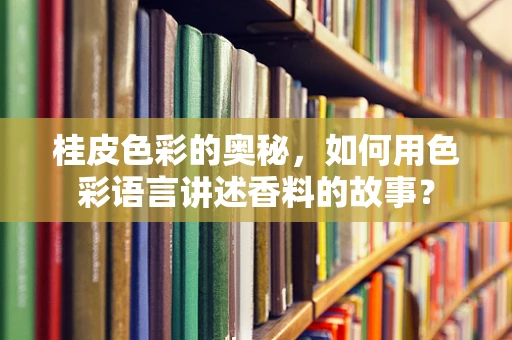 桂皮色彩的奥秘，如何用色彩语言讲述香料的故事？