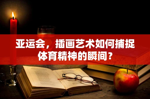 亚运会，插画艺术如何捕捉体育精神的瞬间？