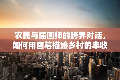 农民与插画师的跨界对话，如何用画笔描绘乡村的丰收景象？