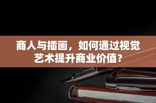 商人与插画，如何通过视觉艺术提升商业价值？