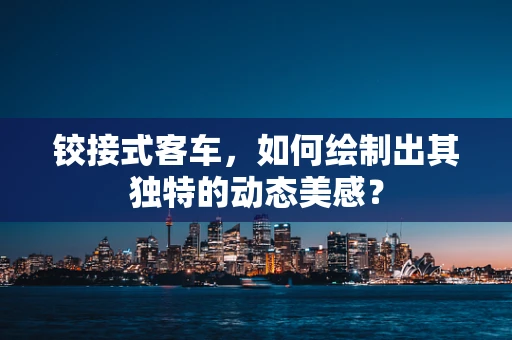 铰接式客车，如何绘制出其独特的动态美感？