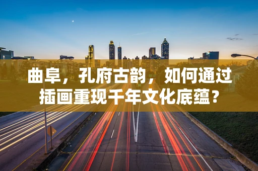 曲阜，孔府古韵，如何通过插画重现千年文化底蕴？