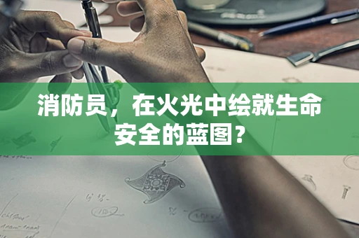 消防员，在火光中绘就生命安全的蓝图？