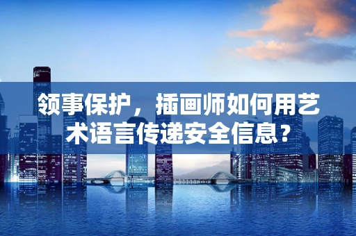 领事保护，插画师如何用艺术语言传递安全信息？