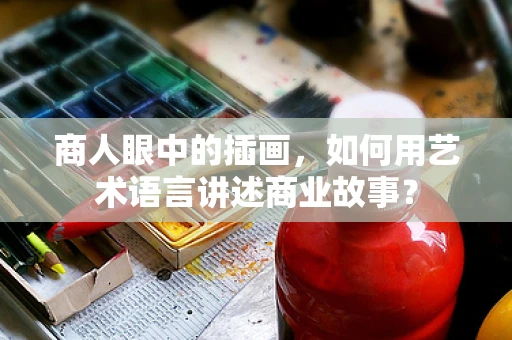 商人眼中的插画，如何用艺术语言讲述商业故事？
