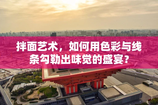 拌面艺术，如何用色彩与线条勾勒出味觉的盛宴？
