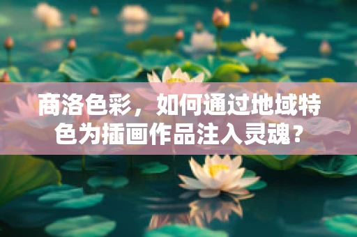 商洛色彩，如何通过地域特色为插画作品注入灵魂？