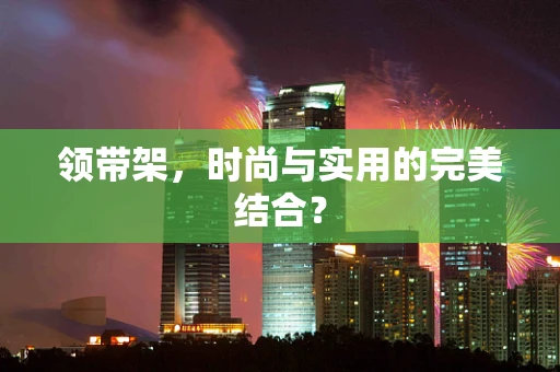 领带架，时尚与实用的完美结合？