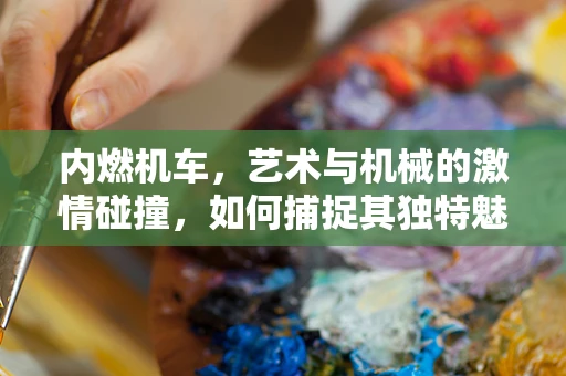 内燃机车，艺术与机械的激情碰撞，如何捕捉其独特魅力？