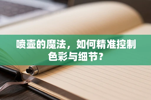 喷壶的魔法，如何精准控制色彩与细节？