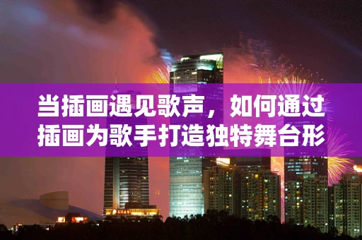 当插画遇见歌声，如何通过插画为歌手打造独特舞台形象？
