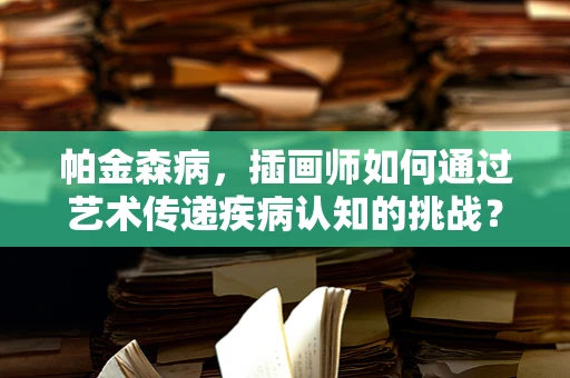 帕金森病，插画师如何通过艺术传递疾病认知的挑战？