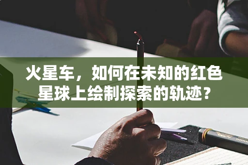 火星车，如何在未知的红色星球上绘制探索的轨迹？
