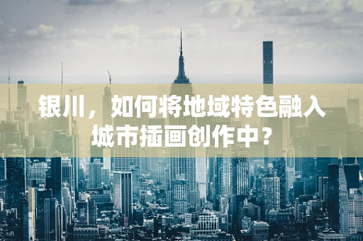银川，如何将地域特色融入城市插画创作中？