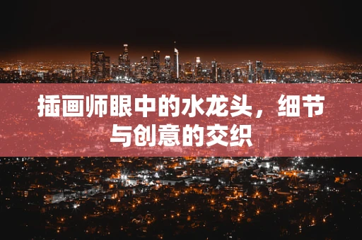 插画师眼中的水龙头，细节与创意的交织