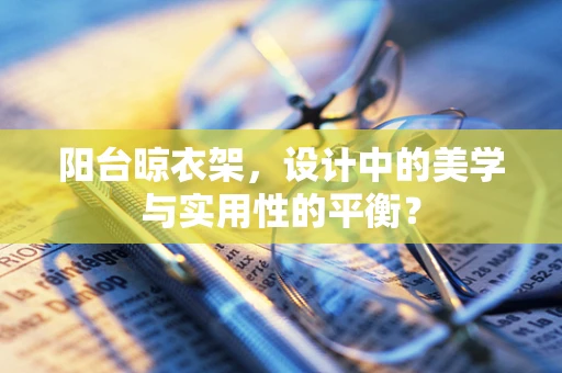 阳台晾衣架，设计中的美学与实用性的平衡？