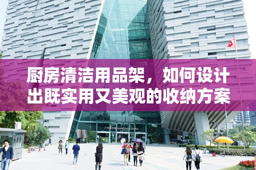 厨房清洁用品架，如何设计出既实用又美观的收纳方案？