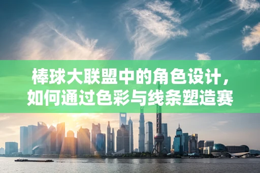 棒球大联盟中的角色设计，如何通过色彩与线条塑造赛场上的英雄？