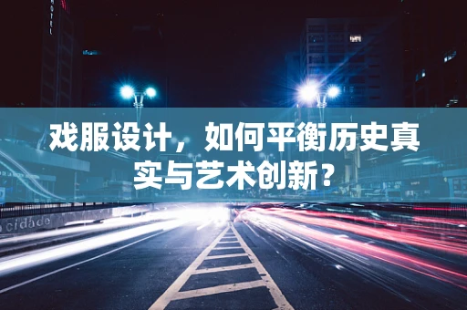 戏服设计，如何平衡历史真实与艺术创新？