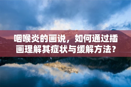 咽喉炎的画说，如何通过插画理解其症状与缓解方法？