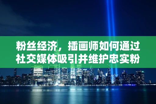粉丝经济，插画师如何通过社交媒体吸引并维护忠实粉丝？