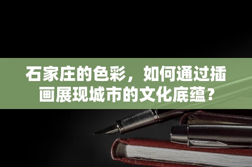 石家庄的色彩，如何通过插画展现城市的文化底蕴？