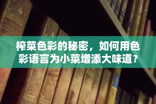 榨菜色彩的秘密，如何用色彩语言为小菜增添大味道？
